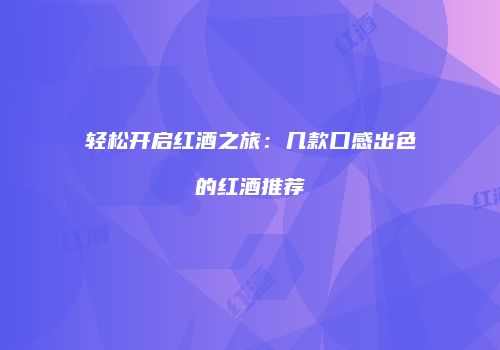 轻松开启红酒之旅：几款口感出色的红酒推荐