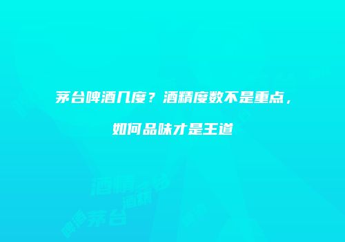 茅台啤酒几度？酒精度数不是重点，如何品味才是王道