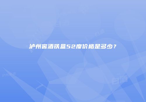 泸州窖酒铁盒52度价格是多少？