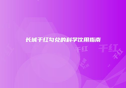 长城干红勾兑的科学饮用指南