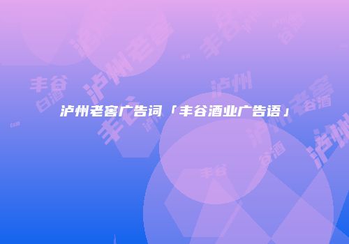泸州老窖广告词「丰谷酒业广告语」