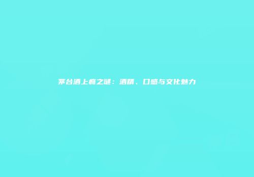 茅台酒上瘾之谜：酒精、口感与文化魅力