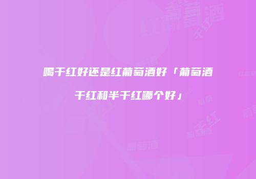 喝干红好还是红葡萄酒好「葡萄酒干红和半干红哪个好」