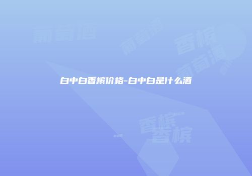白中白香槟价格-白中白是什么酒