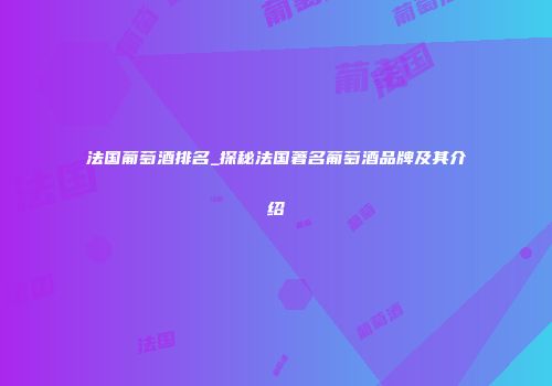 法国葡萄酒排名_探秘法国著名葡萄酒品牌及其介绍
