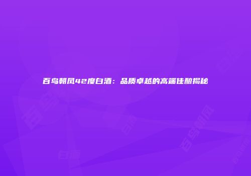 百鸟朝凤42度白酒：品质卓越的高端佳酿揭秘