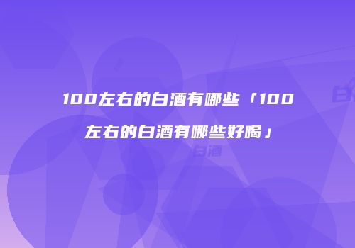 100左右的白酒有哪些「100左右的白酒有哪些好喝」