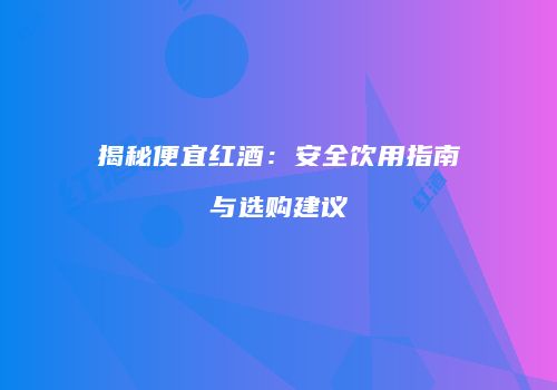 揭秘便宜红酒：安全饮用指南与选购建议