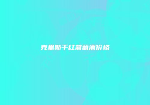 克里斯干红葡萄酒价格
