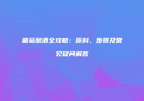 葡萄酿酒全攻略：原料、步骤及常见疑问解答