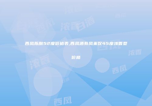 西凤陈酿52度价格表,西凤酒有凤来仪45度浓香型价格