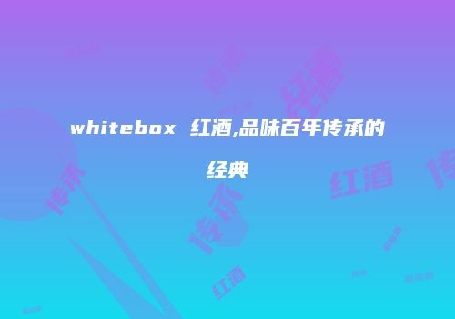 whitebox 红酒,品味百年传承的经典