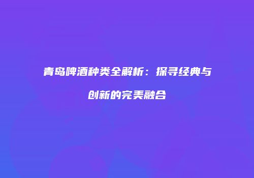 青岛啤酒种类全解析：探寻经典与创新的完美融合