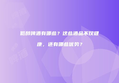 低醇啤酒有哪些？这些酒品不仅健康，还有哪些优势？