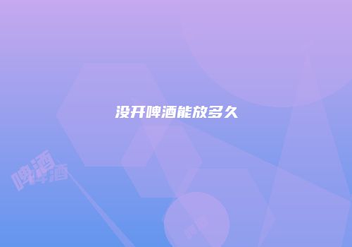 没开啤酒能放多久