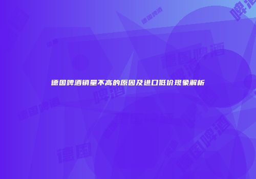 德国啤酒销量不高的原因及进口低价现象解析