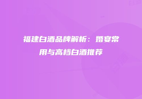 福建白酒品牌解析：婚宴常用与高档白酒推荐