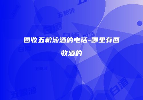 回收五粮液酒的电话-哪里有回收酒的