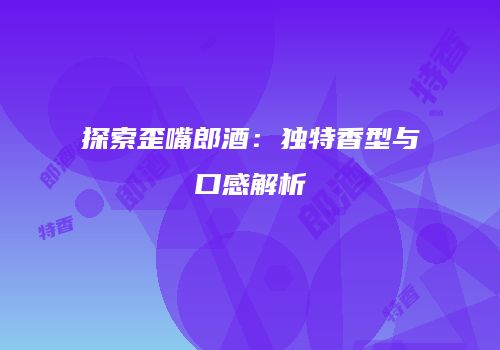 探索歪嘴郎酒：独特香型与口感解析