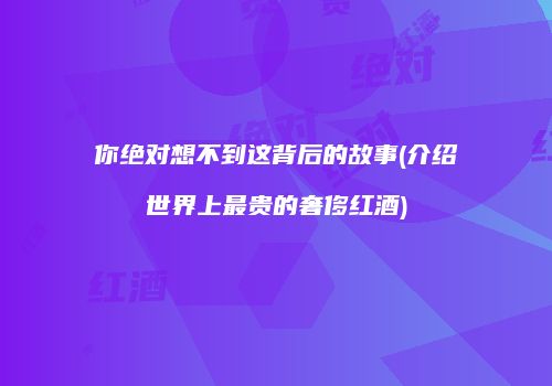 你绝对想不到这背后的故事(介绍世界上最贵的奢侈红酒)