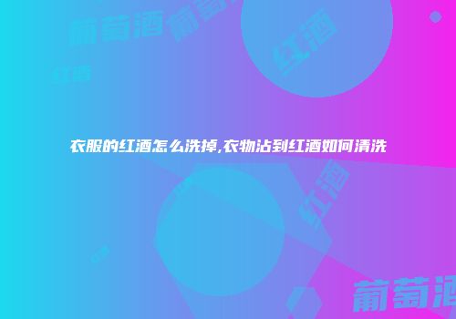 衣服的红酒怎么洗掉,衣物沾到红酒如何清洗