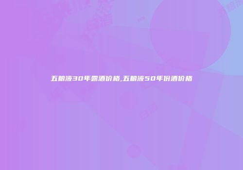 五粮液30年露酒价格,五粮液50年份酒价格