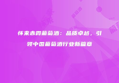 怀来赤霞葡萄酒：品质卓越，引领中国葡萄酒行业新篇章