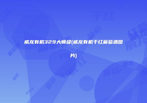 威龙有机329大师级(威龙有机干红葡萄酒图片)