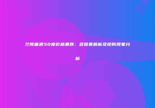 兰陵曲酒50度价格暴跌：多因素解析及抢购现象分析