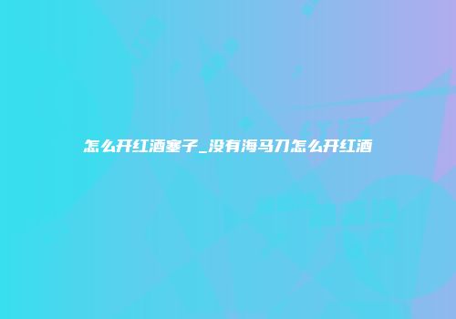 怎么开红酒塞子_没有海马刀怎么开红酒
