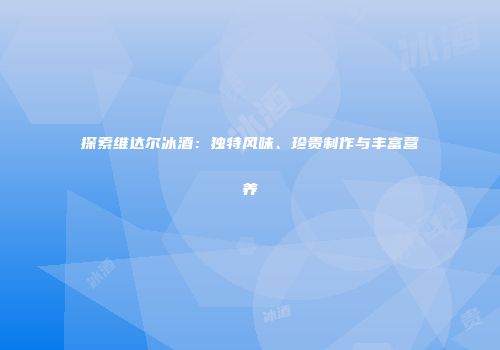 探索维达尔冰酒：独特风味、珍贵制作与丰富营养