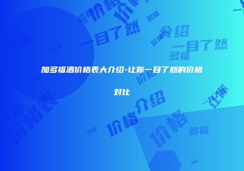 加多福酒价格表大介绍-让你一目了然的价格对比