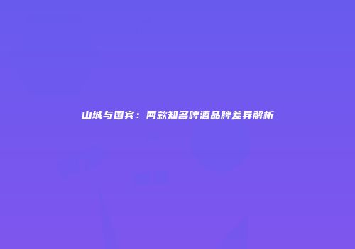 山城与国宾：两款知名啤酒品牌差异解析