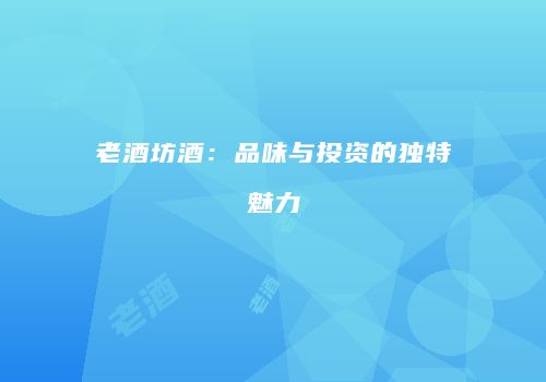 老酒坊酒：品味与投资的独特魅力