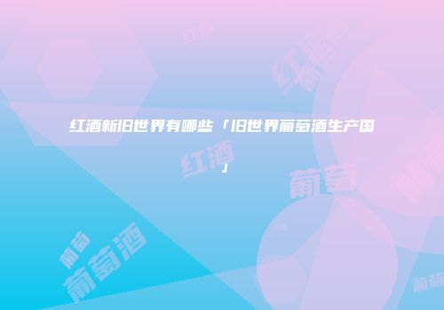 红酒新旧世界有哪些「旧世界葡萄酒生产国」