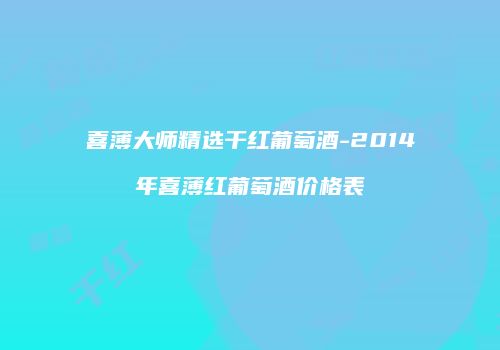 喜薄大师精选干红葡萄酒-2014年喜薄红葡萄酒价格表