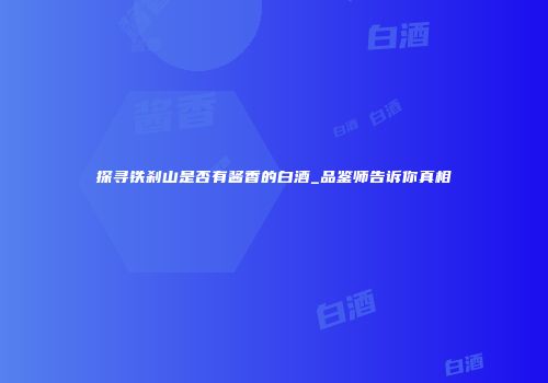 探寻铁刹山是否有酱香的白酒_品鉴师告诉你真相