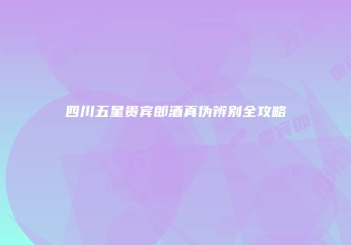 四川五星贵宾郎酒真伪辨别全攻略