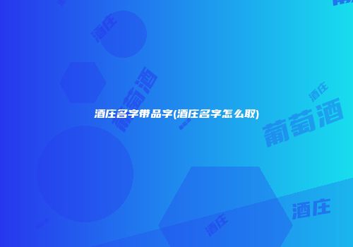 酒庄名字带品字(酒庄名字怎么取)