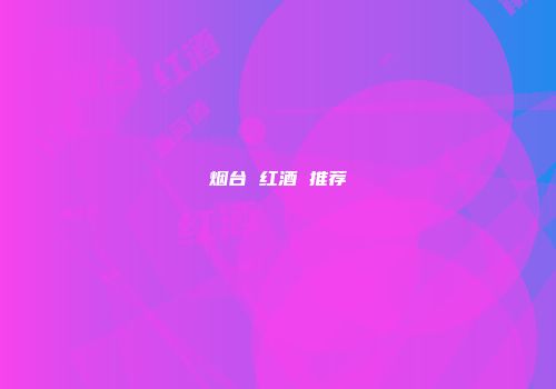 烟台 红酒 推荐