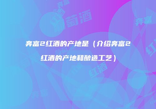 奔富2红酒的产地是（介绍奔富2红酒的产地和酿造工艺）