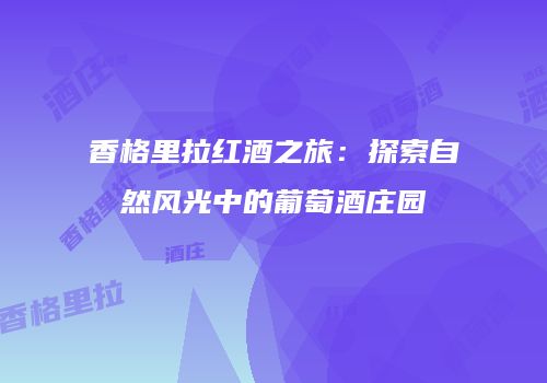 香格里拉红酒之旅：探索自然风光中的葡萄酒庄园