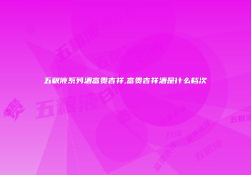五粮液系列酒富贵吉祥,富贵吉祥酒是什么档次