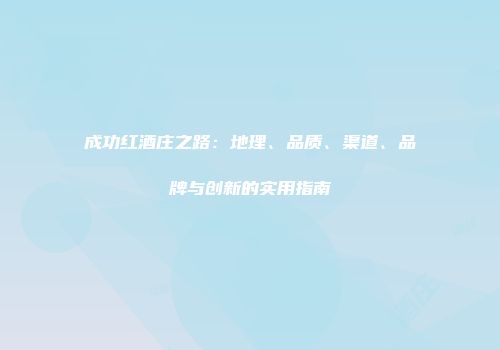 成功红酒庄之路：地理、品质、渠道、品牌与创新的实用指南