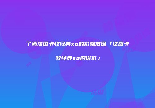 了解法国卡牧经典xo的价格范围「法国卡牧经典xo的价位」