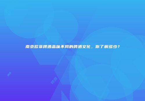 南京欧菲啤酒品味不同的啤酒文化，你了解多少？