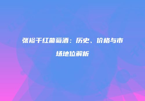 张裕干红葡萄酒：历史、价格与市场地位解析