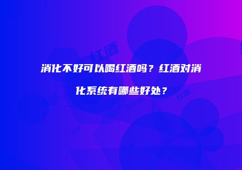 消化不好可以喝红酒吗？红酒对消化系统有哪些好处？
