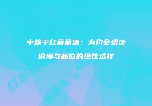 中粮干红葡萄酒：为约会增添浪漫与品位的绝佳选择
