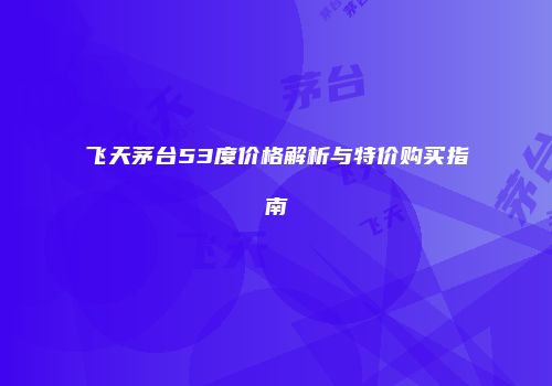 飞天茅台53度价格解析与特价购买指南